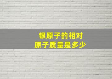 银原子的相对原子质量是多少