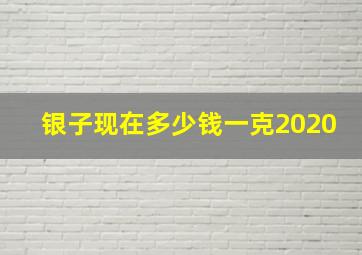 银子现在多少钱一克2020