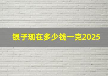 银子现在多少钱一克2025