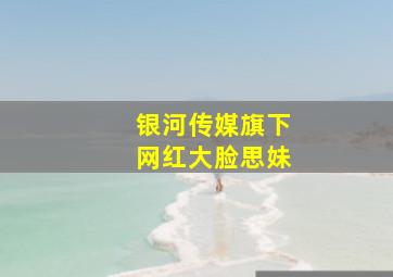 银河传媒旗下网红大脸思妹