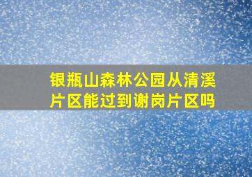 银瓶山森林公园从清溪片区能过到谢岗片区吗