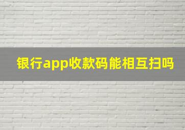 银行app收款码能相互扫吗