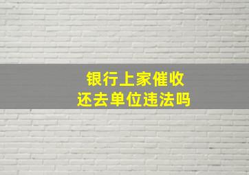 银行上家催收还去单位违法吗