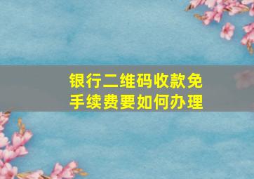 银行二维码收款免手续费要如何办理