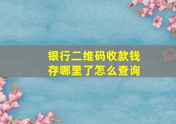 银行二维码收款钱存哪里了怎么查询