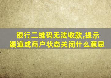 银行二维码无法收款,提示渠道或商户状态关闭什么意思