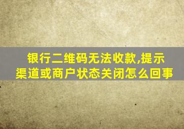 银行二维码无法收款,提示渠道或商户状态关闭怎么回事