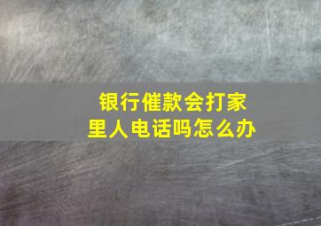 银行催款会打家里人电话吗怎么办