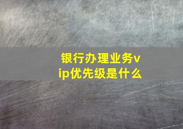 银行办理业务vip优先级是什么