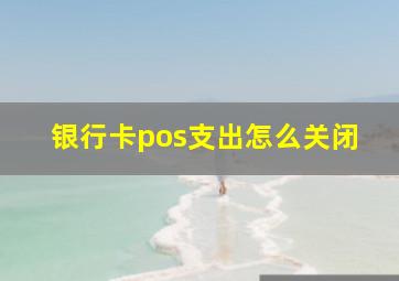 银行卡pos支出怎么关闭