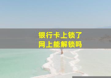 银行卡上锁了网上能解锁吗