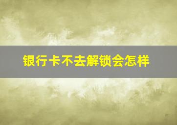 银行卡不去解锁会怎样