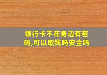 银行卡不在身边有密码,可以取钱吗安全吗