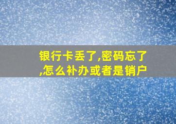 银行卡丢了,密码忘了,怎么补办或者是销户