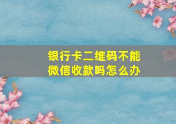 银行卡二维码不能微信收款吗怎么办