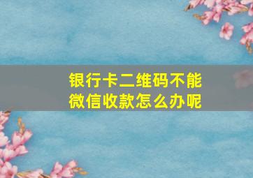 银行卡二维码不能微信收款怎么办呢