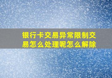 银行卡交易异常限制交易怎么处理呢怎么解除