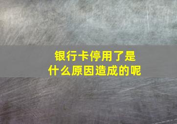 银行卡停用了是什么原因造成的呢