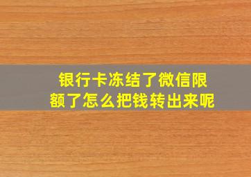 银行卡冻结了微信限额了怎么把钱转出来呢