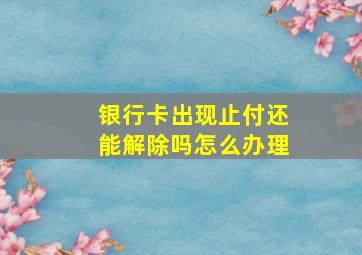 银行卡出现止付还能解除吗怎么办理