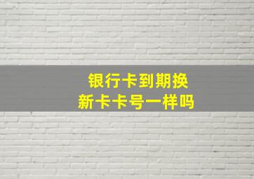 银行卡到期换新卡卡号一样吗