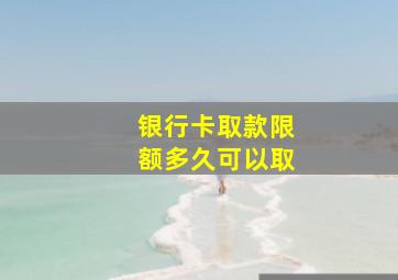 银行卡取款限额多久可以取