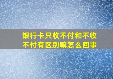 银行卡只收不付和不收不付有区别嘛怎么回事