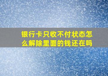 银行卡只收不付状态怎么解除里面的钱还在吗