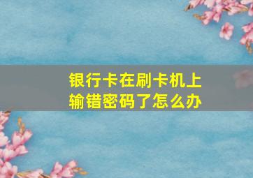 银行卡在刷卡机上输错密码了怎么办