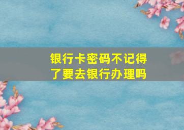 银行卡密码不记得了要去银行办理吗