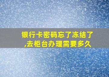 银行卡密码忘了冻结了,去柜台办理需要多久