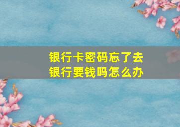 银行卡密码忘了去银行要钱吗怎么办