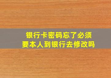 银行卡密码忘了必须要本人到银行去修改吗