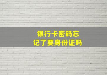 银行卡密码忘记了要身份证吗