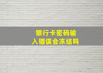 银行卡密码输入错误会冻结吗