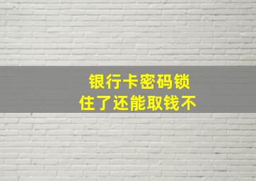 银行卡密码锁住了还能取钱不