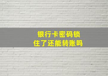 银行卡密码锁住了还能转账吗