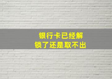 银行卡已经解锁了还是取不出