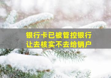 银行卡已被管控银行让去核实不去给销户