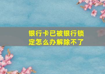 银行卡已被银行锁定怎么办解除不了