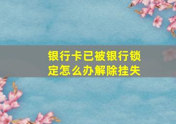 银行卡已被银行锁定怎么办解除挂失