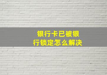 银行卡已被银行锁定怎么解决