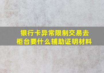 银行卡异常限制交易去柜台要什么辅助证明材料