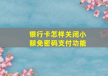 银行卡怎样关闭小额免密码支付功能