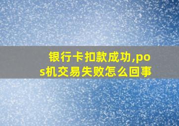 银行卡扣款成功,pos机交易失败怎么回事