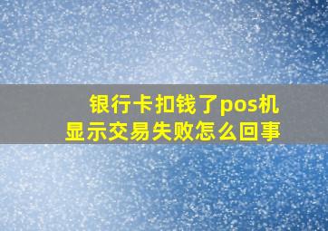 银行卡扣钱了pos机显示交易失败怎么回事