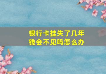 银行卡挂失了几年钱会不见吗怎么办