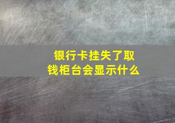 银行卡挂失了取钱柜台会显示什么