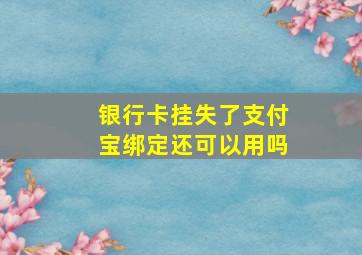 银行卡挂失了支付宝绑定还可以用吗