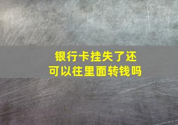 银行卡挂失了还可以往里面转钱吗